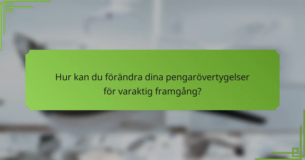 Hur kan du förändra dina pengarövertygelser för varaktig framgång?