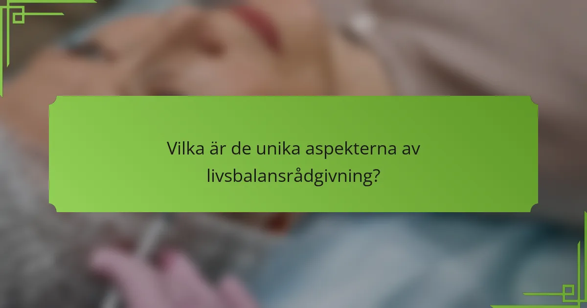 Vilka är de unika aspekterna av livsbalansrådgivning?
