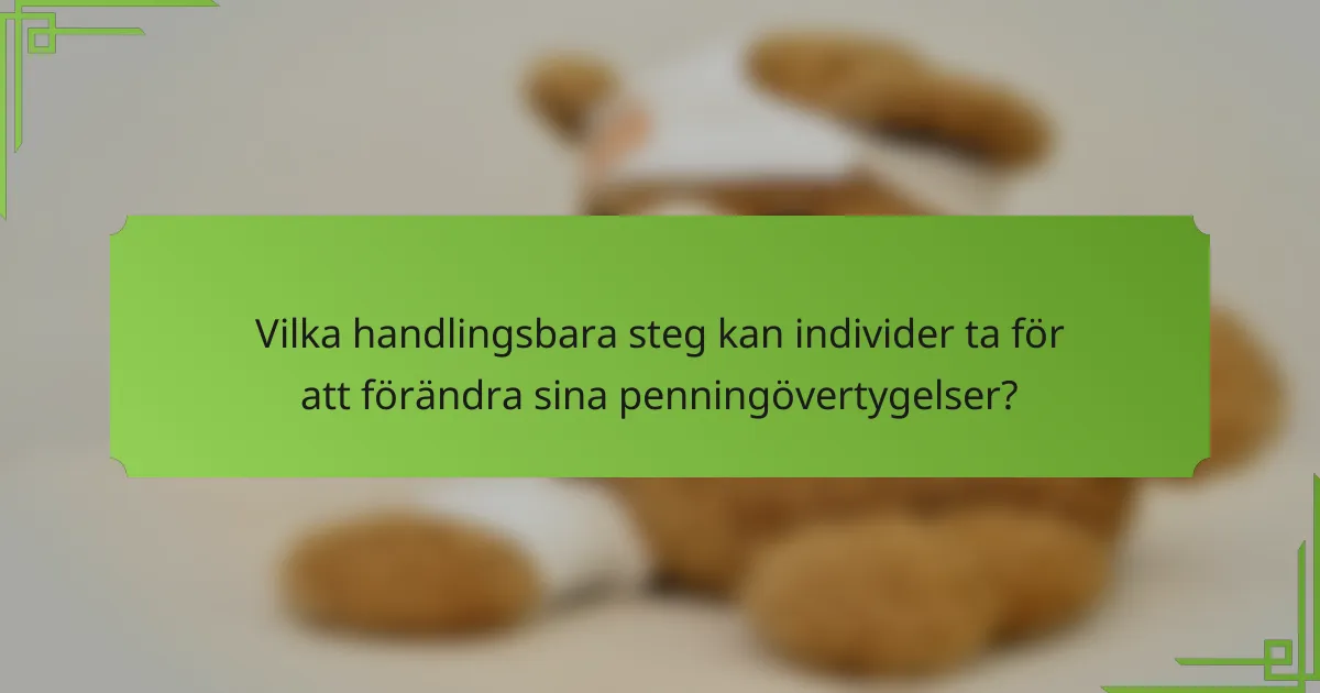 Vilka handlingsbara steg kan individer ta för att förändra sina penningövertygelser?