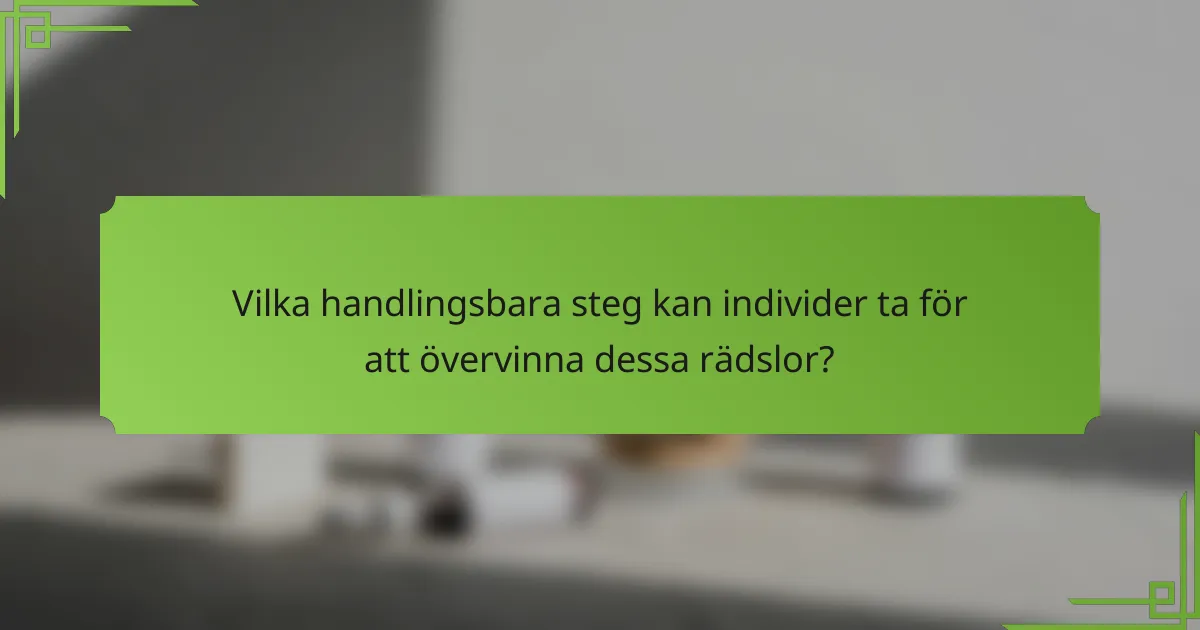 Vilka handlingsbara steg kan individer ta för att övervinna dessa rädslor?