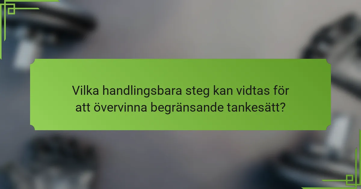 Vilka handlingsbara steg kan vidtas för att övervinna begränsande tankesätt?