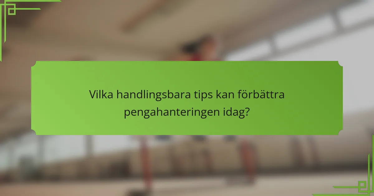 Vilka handlingsbara tips kan förbättra pengahanteringen idag?