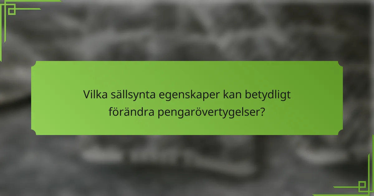 Vilka sällsynta egenskaper kan betydligt förändra pengarövertygelser?