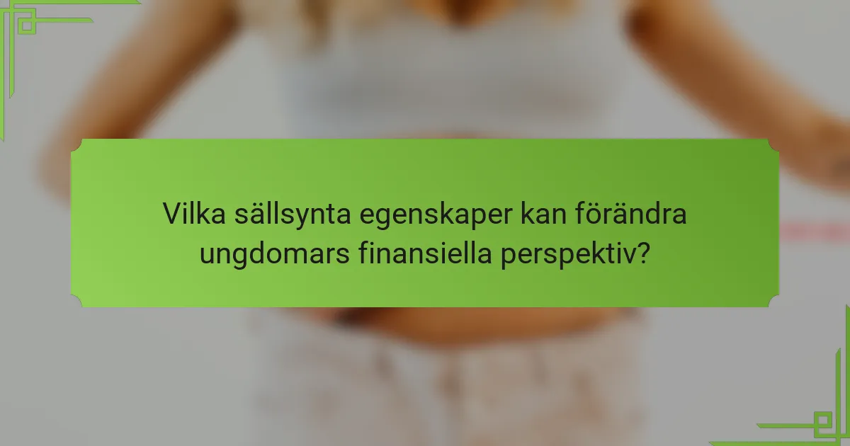 Vilka sällsynta egenskaper kan förändra ungdomars finansiella perspektiv?