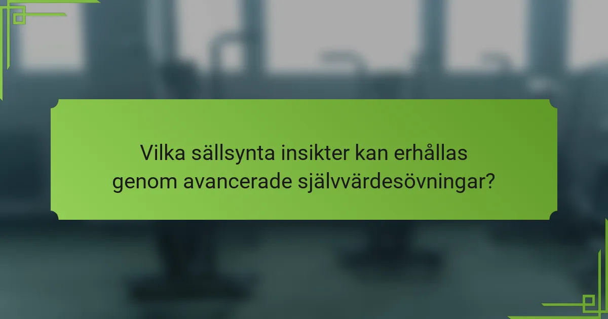 Vilka sällsynta insikter kan erhållas genom avancerade självvärdesövningar?